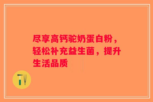 尽享高钙驼奶蛋白粉，轻松补充益生菌，提升生活品质