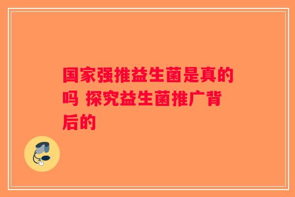 国家强推益生菌是真的吗 探究益生菌推广背后的