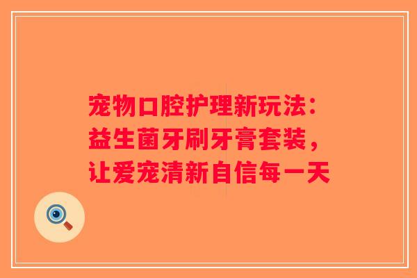 宠物口腔护理新玩法：益生菌牙刷牙膏套装，让爱宠清新自信每一天