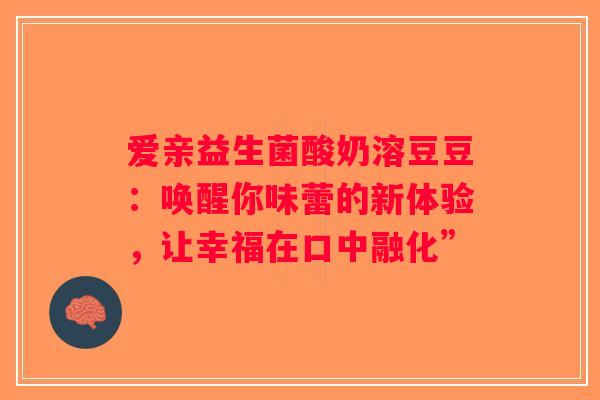 爱亲益生菌酸奶溶豆豆：唤醒你味蕾的新体验，让幸福在口中融化”
