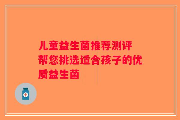 儿童益生菌推荐测评 帮您挑选适合孩子的优质益生菌