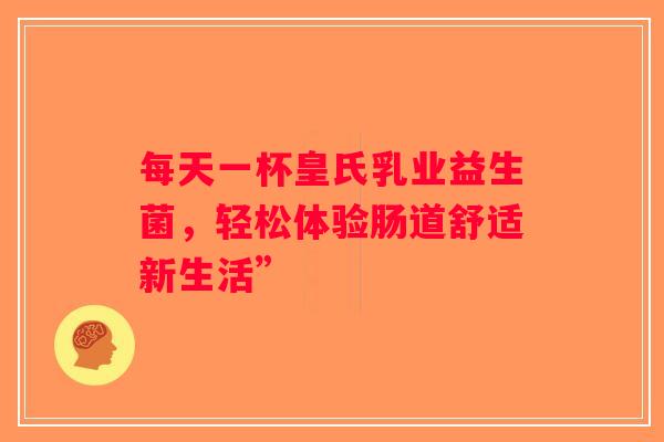 每天一杯皇氏乳业益生菌，轻松体验肠道舒适新生活”