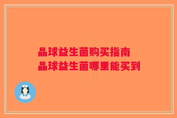晶球益生菌购买指南 晶球益生菌哪里能买到 晶球益生菌购买指南 晶球益生菌哪里能买到