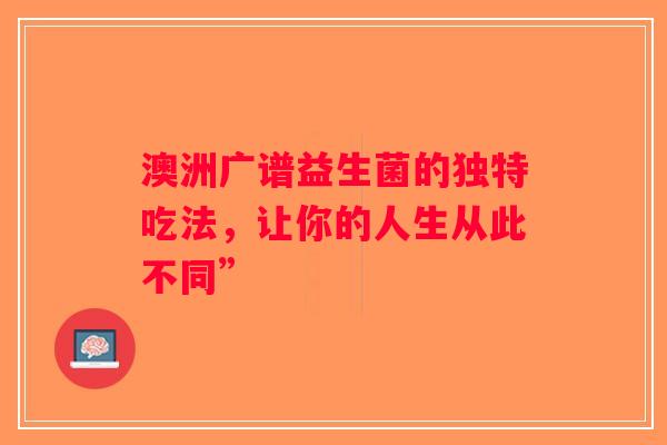 澳洲广谱益生菌的独特吃法，让你的人生从此不同”