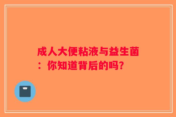 成人大便粘液与益生菌:你知道背后的吗? 成人大便粘液与益生菌:你知道背后的吗?