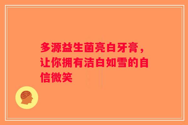 多源益生菌亮白牙膏，让你拥有洁白如雪的自信微笑