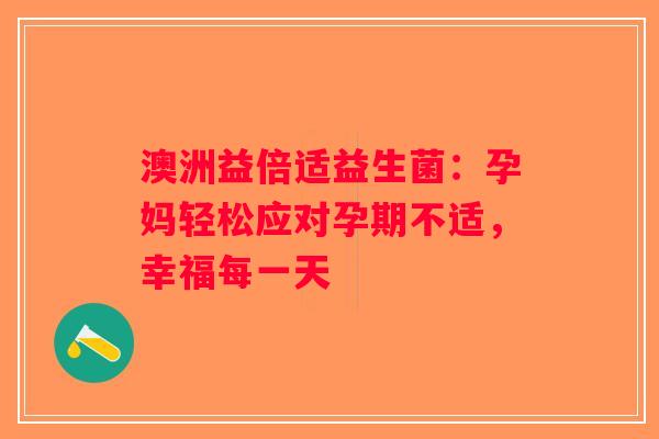 澳洲益倍适益生菌:孕妈轻松应对孕期不适,幸福每一天 澳洲益倍适益生菌:孕妈轻松应对孕期不适,幸福每一天