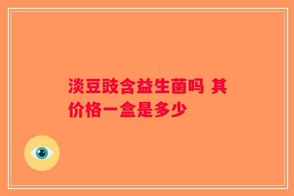 淡豆豉含益生菌吗 其价格一盒是多少