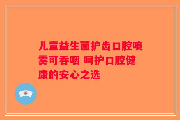 儿童益生菌护齿口腔喷雾可吞咽 呵护口腔健康的安心之选