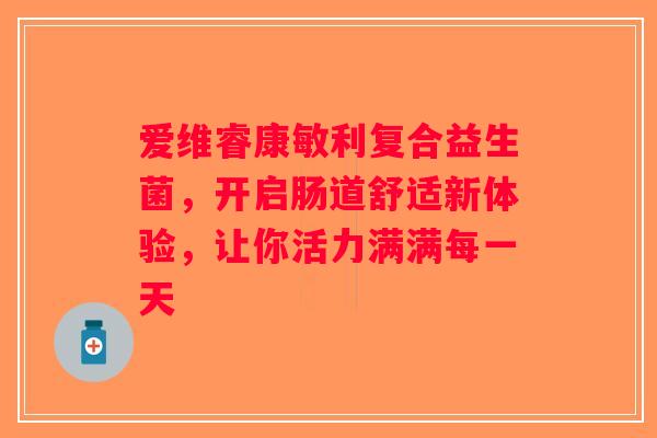 爱维睿康敏利复合益生菌，开启肠道舒适新体验，让你活力满满每一天