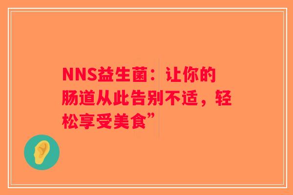 NNS益生菌：让你的肠道从此告别不适，轻松享受美食”