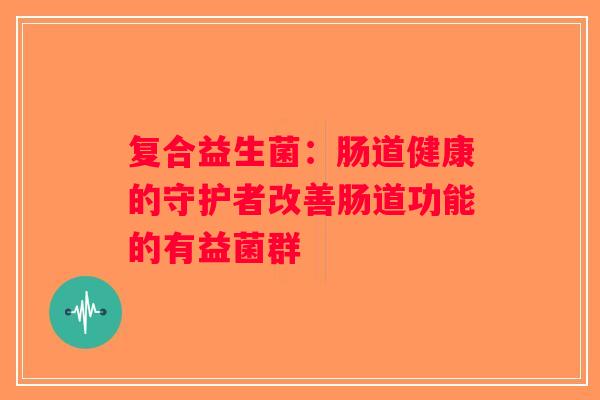 复合益生菌：肠道健康的守护者改善肠道功能的有益菌群