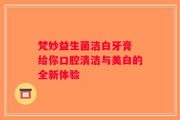 梵妙益生菌洁白牙膏 给你口腔清洁与美白的全新体验