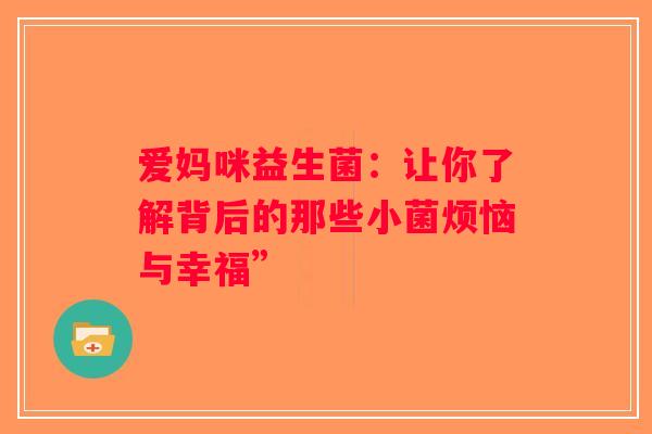 爱妈咪益生菌:让你了解背后的那些小菌烦恼与幸福” 爱妈咪益生菌:让你了解背后的那些小菌烦恼与幸福”