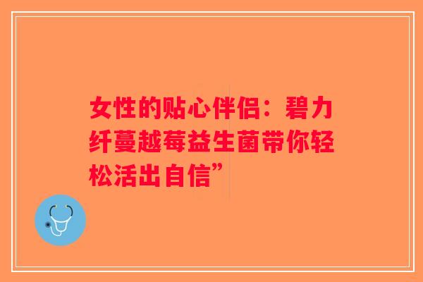 女性的贴心伴侣：碧力纤蔓越莓益生菌带你轻松活出自信”