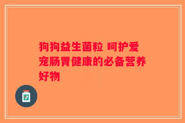 狗狗益生菌粒 呵护爱宠肠胃健康的必备营养好物