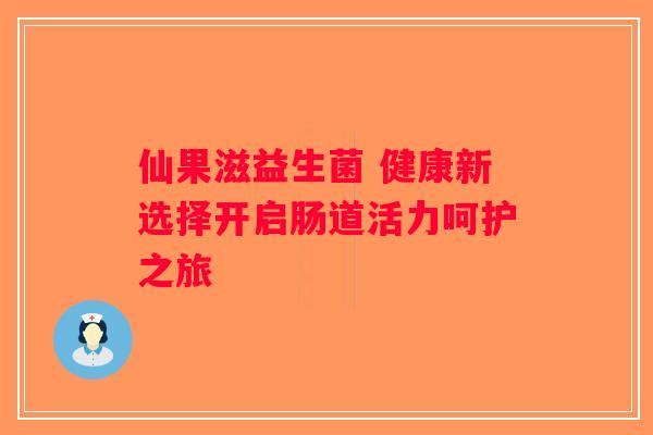 仙果滋益生菌 健康新选择开启肠道活力呵护之旅