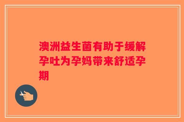 澳洲益生菌有助于缓解孕吐为孕妈带来舒适孕期