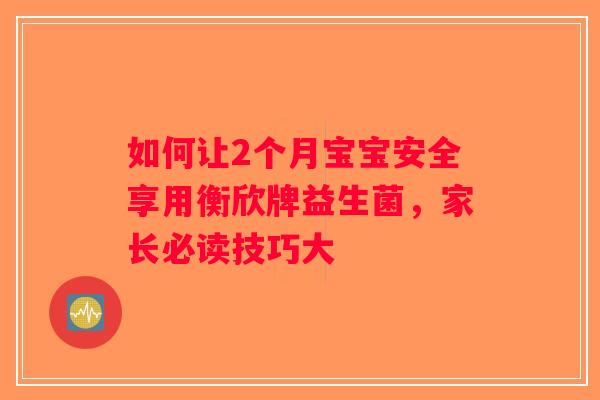 如何让2个月宝宝安全享用衡欣牌益生菌,家长必读技巧大 如何让2个月宝宝安全享用衡欣牌益生菌,家长必读技巧大