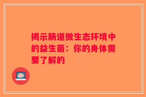 揭示肠道微生态环境中的益生菌：你的身体需要了解的