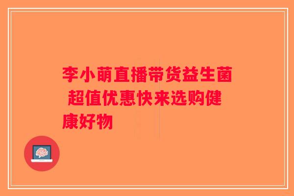 李小萌直播带货益生菌 超值优惠快来选购健康好物