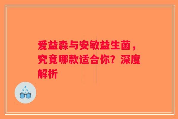 爱益森与安敏益生菌，究竟哪款适合你？深度解析