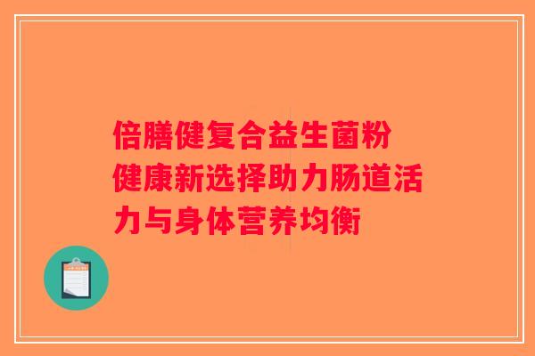 倍膳健复合益生菌粉 健康新选择助力肠道活力与身体营养均衡