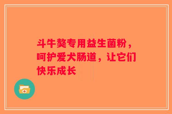 斗牛獒专用益生菌粉，呵护爱犬肠道，让它们快乐成长