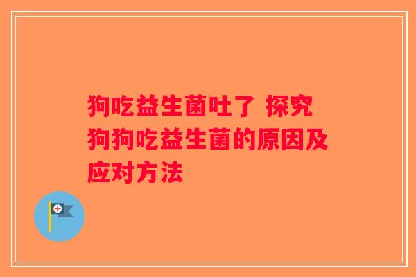 狗吃益生菌吐了 探究狗狗吃益生菌的原因及应对方法