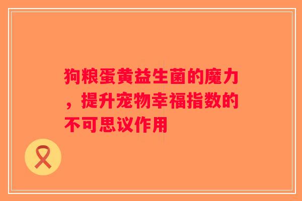 狗粮蛋黄益生菌的魔力，提升宠物幸福指数的不可思议作用