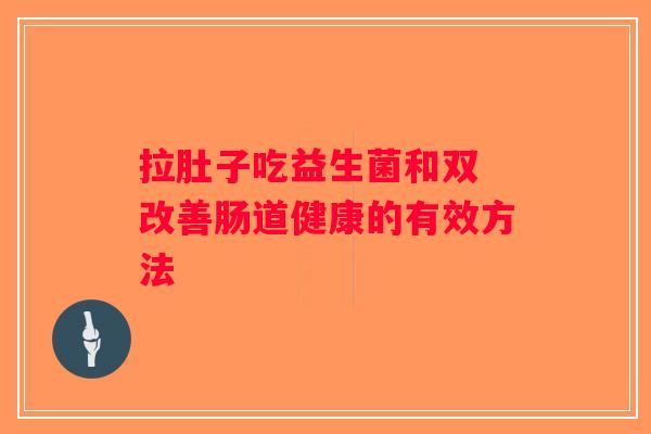 拉肚子吃益生菌和双 改善肠道健康的有效方法
