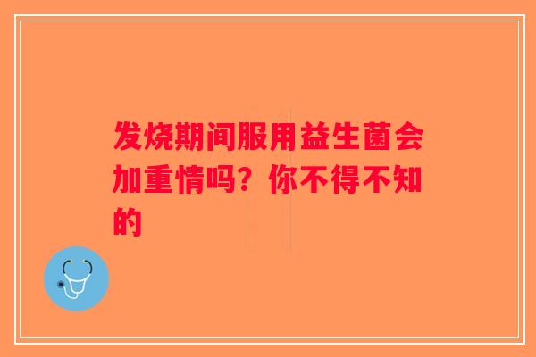 发烧期间服用益生菌会加重情吗？你不得不知的