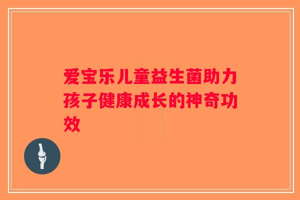爱宝乐儿童益生菌助力孩子健康成长的神奇功效