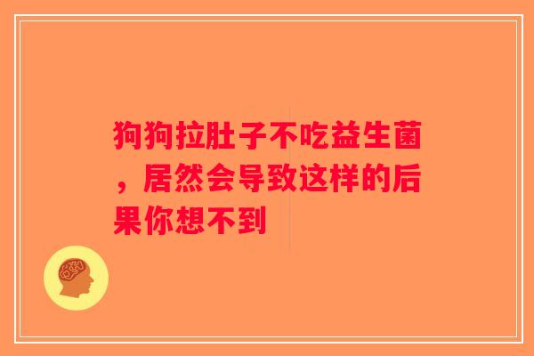 狗狗拉肚子不吃益生菌，居然会导致这样的后果你想不到