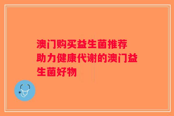 澳门购买益生菌推荐 助力健康代谢的澳门益生菌好物