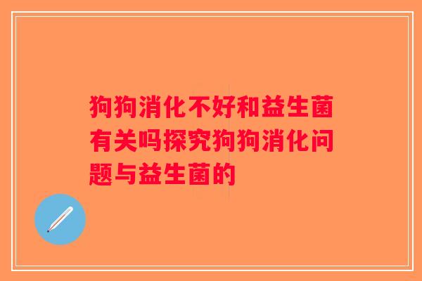 狗狗消化不好和益生菌有关吗探究狗狗消化问题与益生菌的