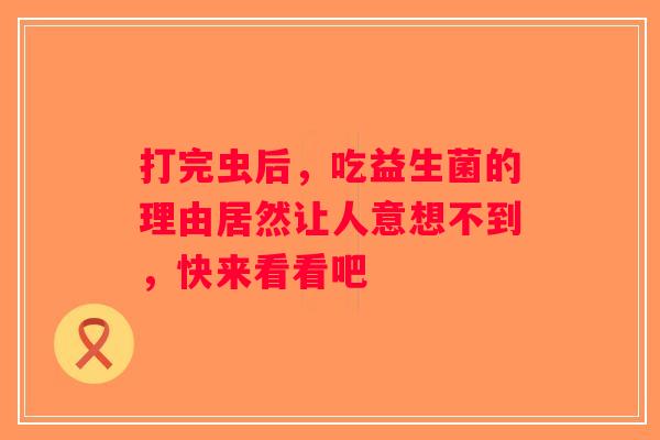 打完虫后，吃益生菌的理由居然让人意想不到，快来看看吧