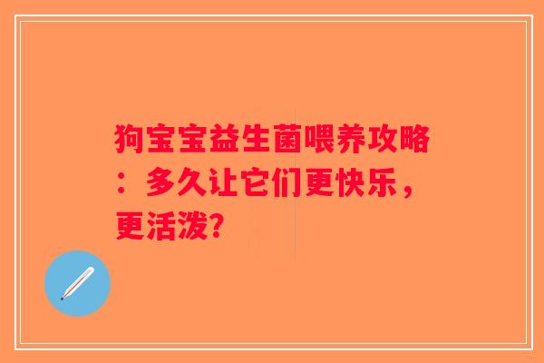 狗宝宝益生菌喂养攻略：多久让它们更快乐，更活泼？