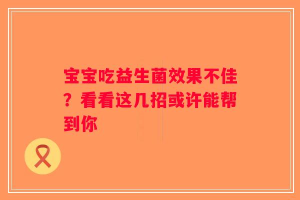 宝宝吃益生菌效果不佳?看看这几招或许能帮到你 宝宝吃益生菌效果不佳?看看这几招或许能帮到你