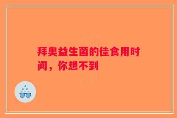 拜奥益生菌的佳食用时间，你想不到