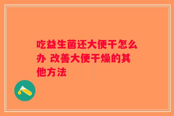 吃益生菌还大便干怎么办 改善大便干燥的其他方法