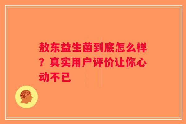 敖东益生菌到底怎么样？真实用户评价让你心动不已