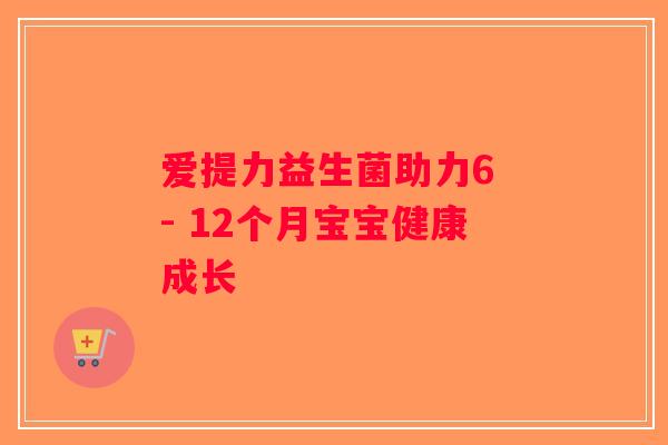 爱提力益生菌助力6 - 12个月宝宝健康成长