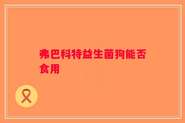 弗巴科特益生菌狗能否食用