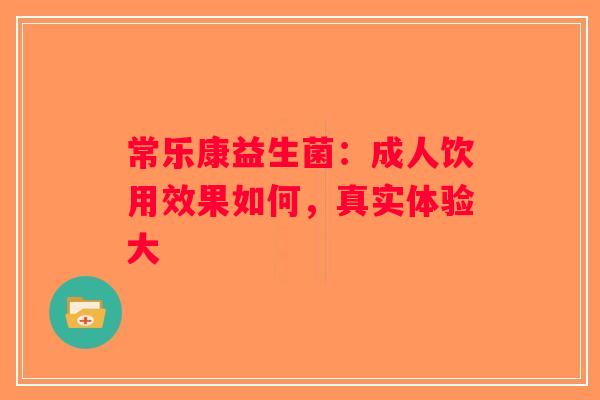 常乐康益生菌：成人饮用效果如何，真实体验大