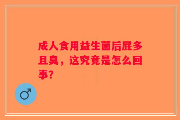 成人食用益生菌后屁多且臭，这究竟是怎么回事？
