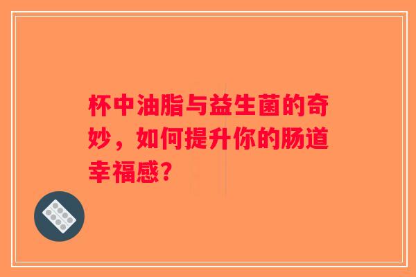 杯中油脂与益生菌的奇妙，如何提升你的肠道幸福感？