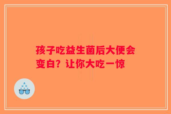 孩子吃益生菌后大便会变白？让你大吃一惊