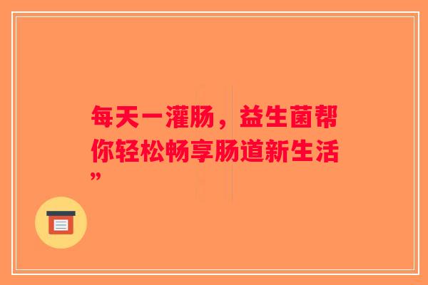 每天一灌肠，益生菌帮你轻松畅享肠道新生活”