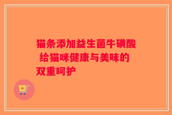 猫条添加益生菌牛磺酸 给猫咪健康与美味的双重呵护